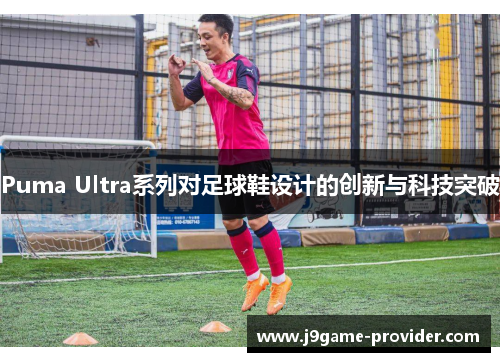 Puma Ultra系列对足球鞋设计的创新与科技突破